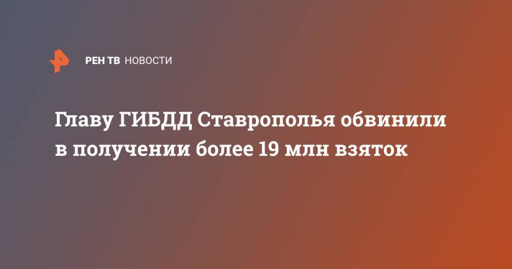 Главу ГИБДД Ставрополья обвинили в получении более 19 млн взяток