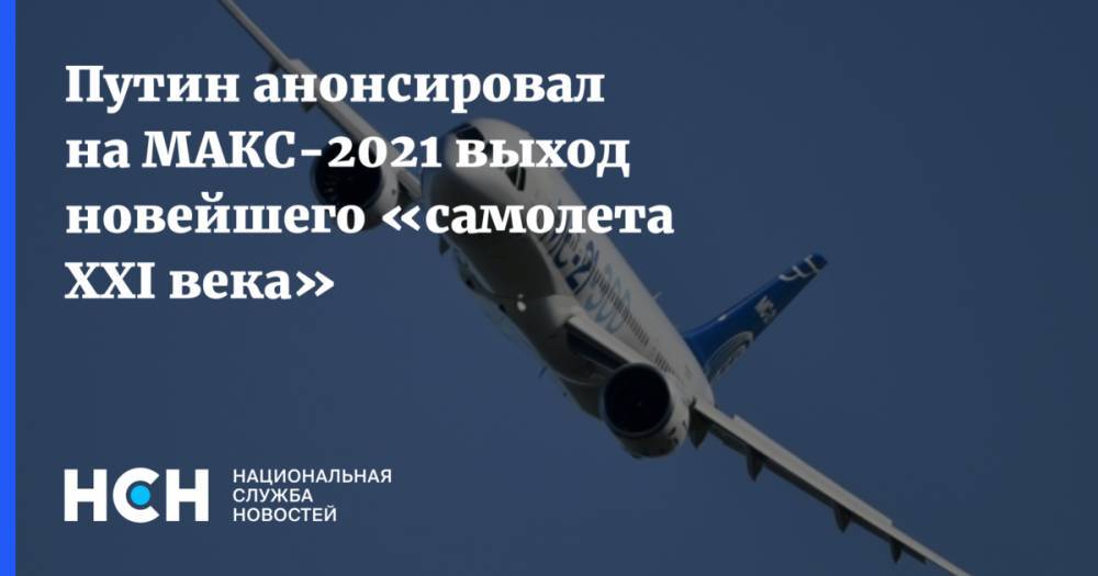 Путин анонсировал на МАКС-2021 выход новейшего «самолета XXI века»