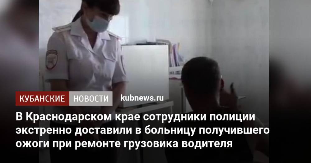 В Краснодарском крае сотрудники полиции экстренно доставили в больницу получившего ожоги при ремонте грузовика водителя