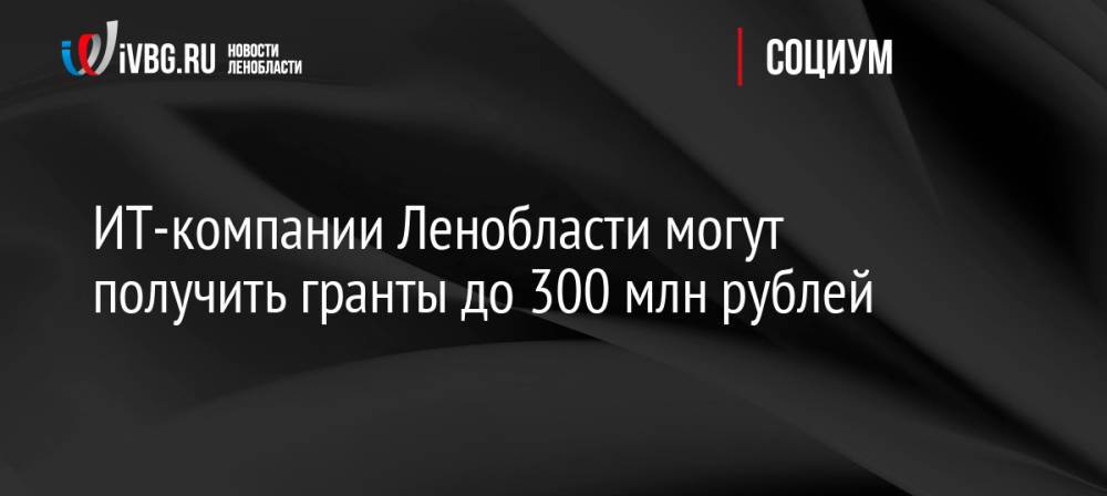 ИТ-компании Ленобласти могут получить гранты до 300 млн рублей