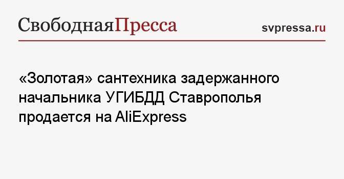 «Золотая» сантехника задержанного начальника УГИБДД Ставрополья продается на AliExpress