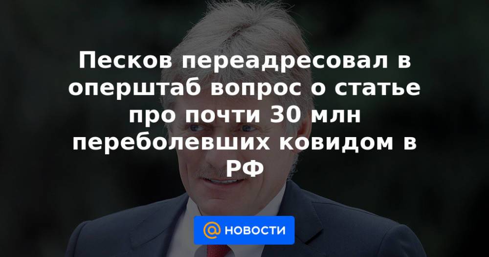 Песков переадресовал в оперштаб вопрос о статье про почти 30 млн переболевших ковидом в РФ