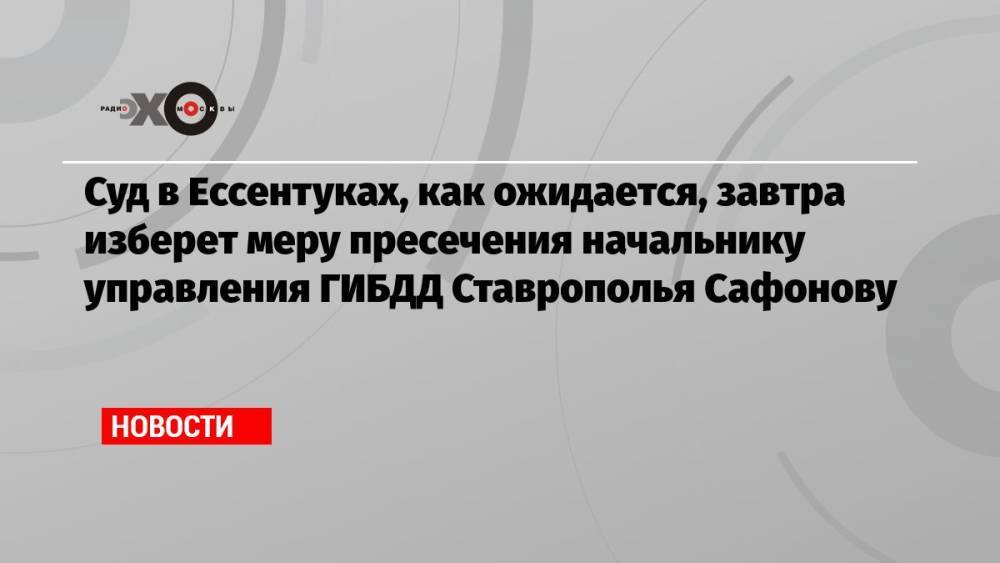Суд в Ессентуках, как ожидается, завтра изберет меру пресечения начальнику управления ГИБДД Ставрополья Сафонову
