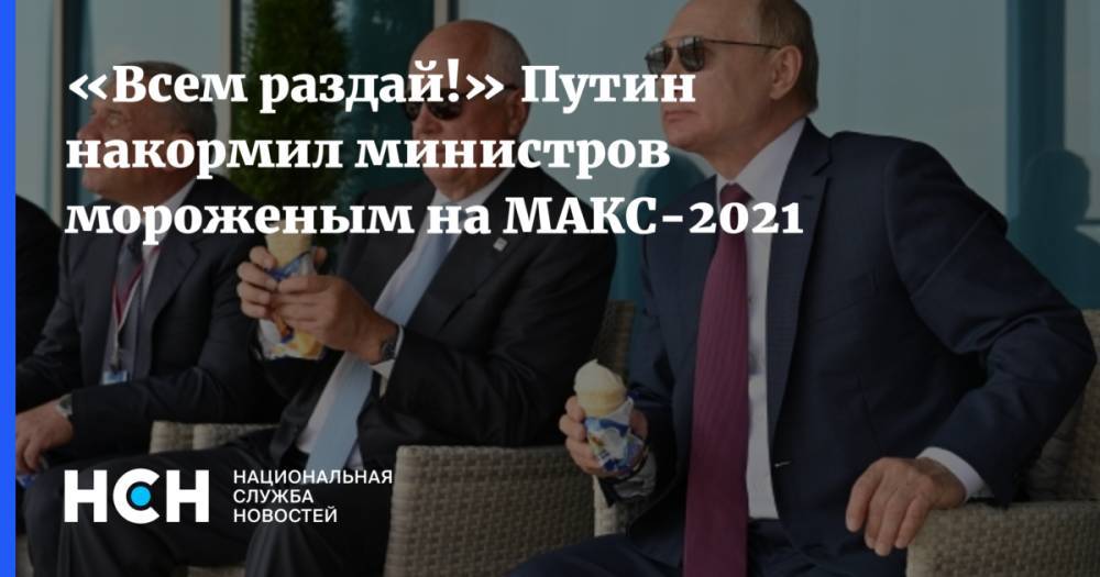 «Всем раздай!» Путин накормил министров мороженым на МАКС-2021