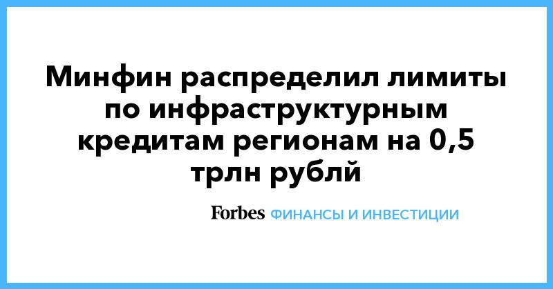 Минфин распределил лимиты по инфраструктурным кредитам регионам на 0,5 трлн рублй