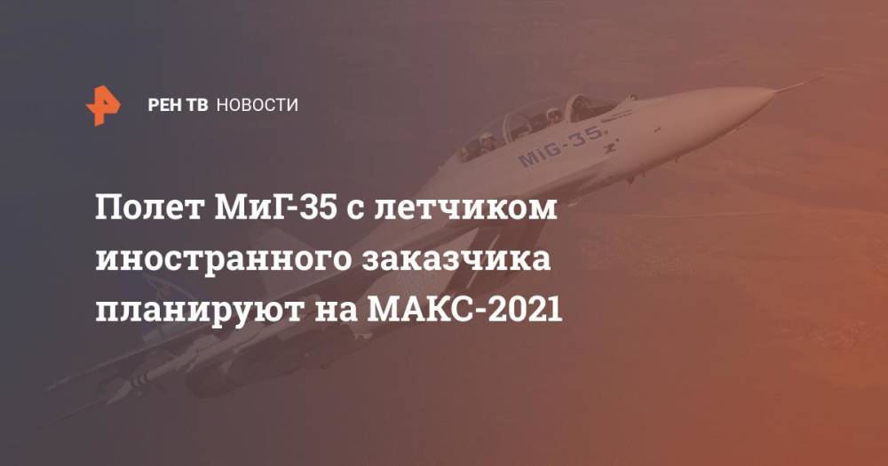 Полет МиГ-35 с летчиком иностранного заказчика планируют на МАКС-2021