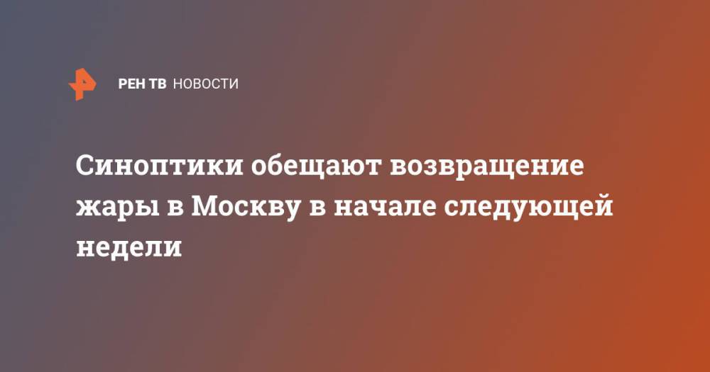Синоптики обещают возвращение жары в Москву в начале следующей недели
