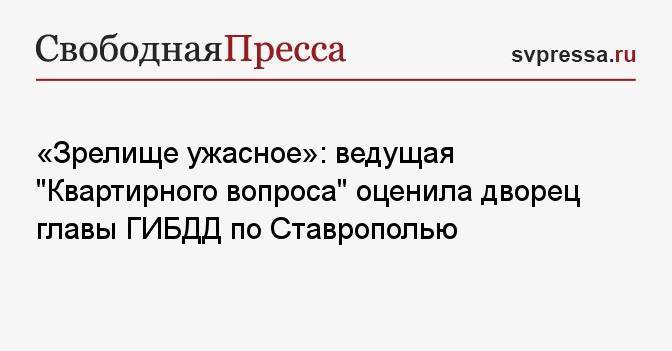 «Зрелище ужасное»: ведущая «Квартирного вопроса» оценила дворец главы ГИБДД по Ставрополью