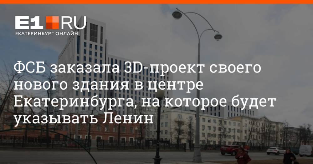 ФСБ заказала 3D-проект своего нового здания в центре Екатеринбурга, на которое будет указывать Ленин