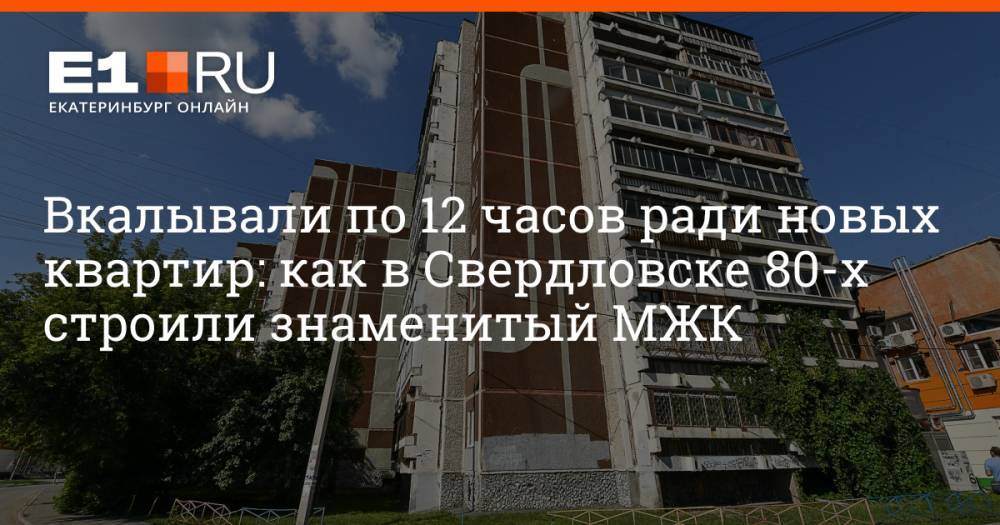 Вкалывали по 12 часов ради новых квартир: как в Свердловске 80-х строили знаменитый МЖК