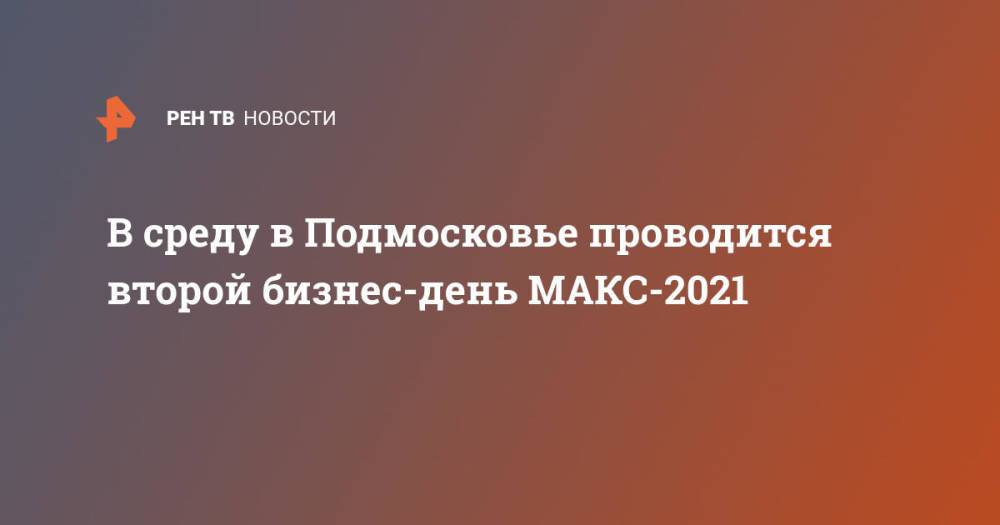 В среду в Подмосковье проводится второй бизнес-день МАКС-2021