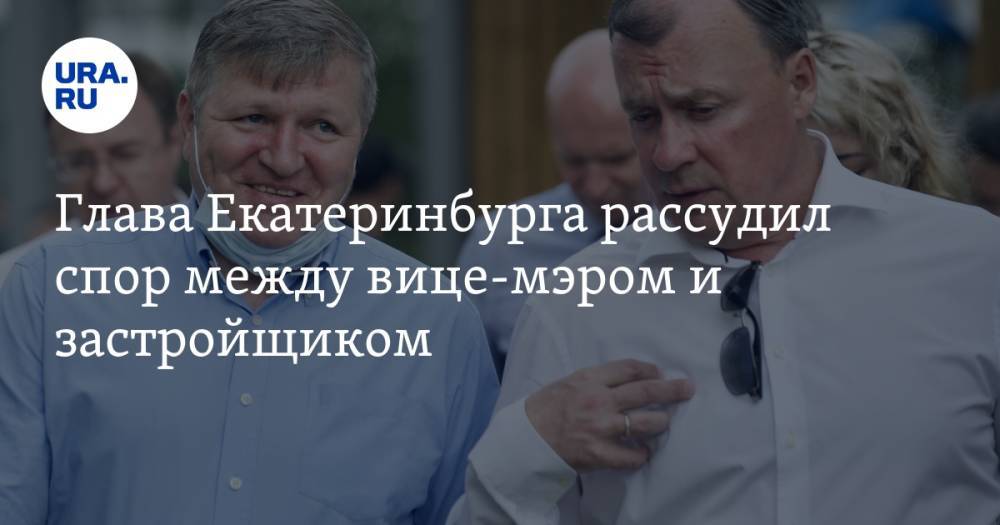Глава Екатеринбурга рассудил спор между вице-мэром и застройщиком