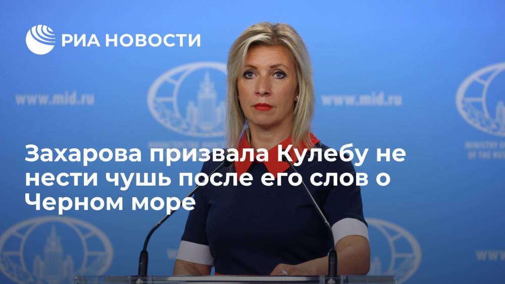 Представитель МИД Захарова призвала главу МИД Украины Кулебу не нести чушь после слов о Черном море