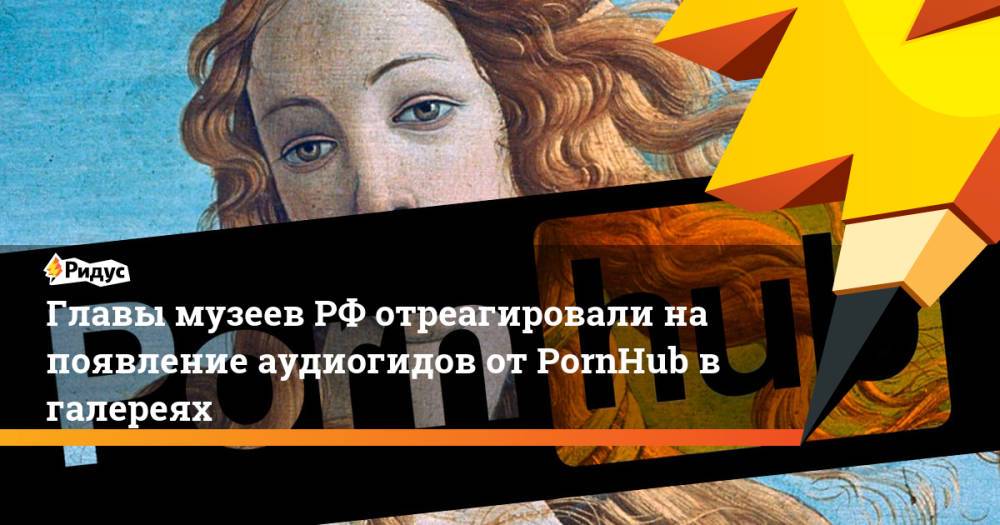 Главы музеев РФ отреагировали на появление аудиогидов от PornHub в галереях