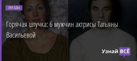 Горячая штучка: 6 мужчин актрисы Татьяны Васильевой