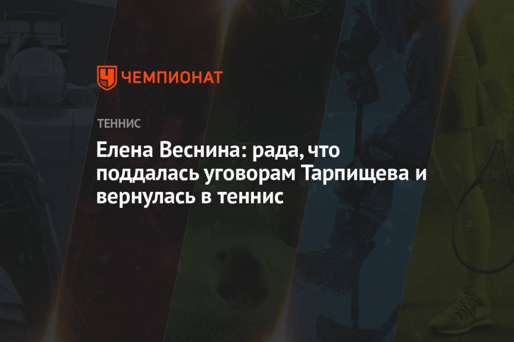 Елена Веснина: рада, что поддалась уговорам Тарпищева и вернулась в теннис