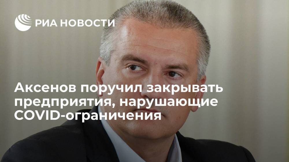 Глава Крыма Аксенов поручил закрывать предприятия, нарушающие COVID-ограничения