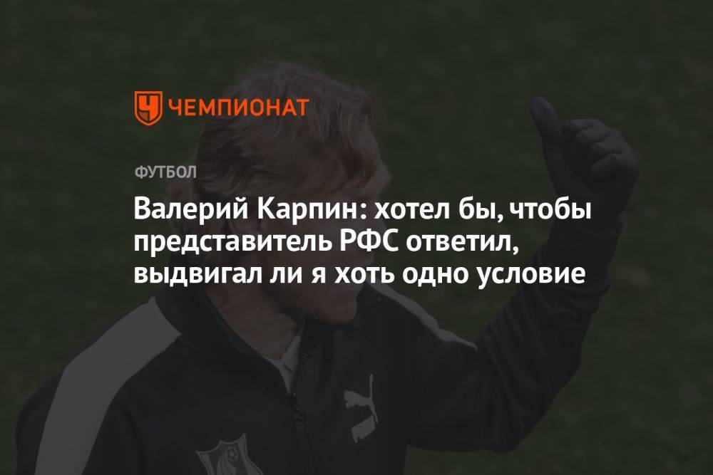 Валерий Карпин: хотел бы, чтобы представитель РФС ответил, выдвигал ли я хоть одно условие