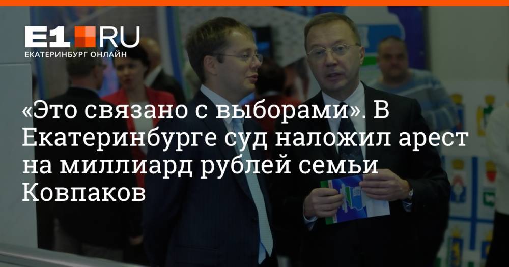 «Это связано с выборами». В Екатеринбурге суд наложил арест на миллиард рублей семьи Ковпаков