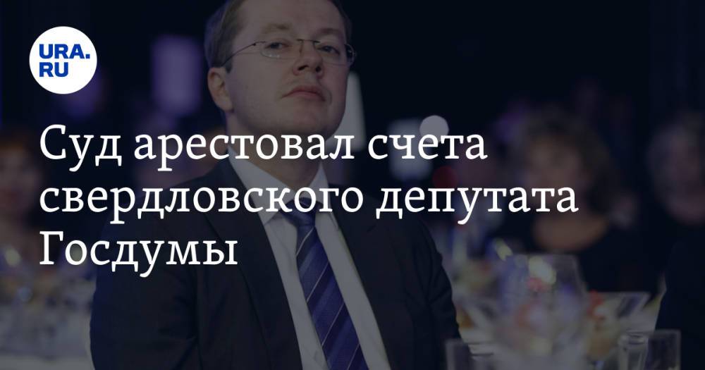 Суд арестовал счета свердловского депутата Госдумы. Его подозревают в выводе 650 миллионов рублей