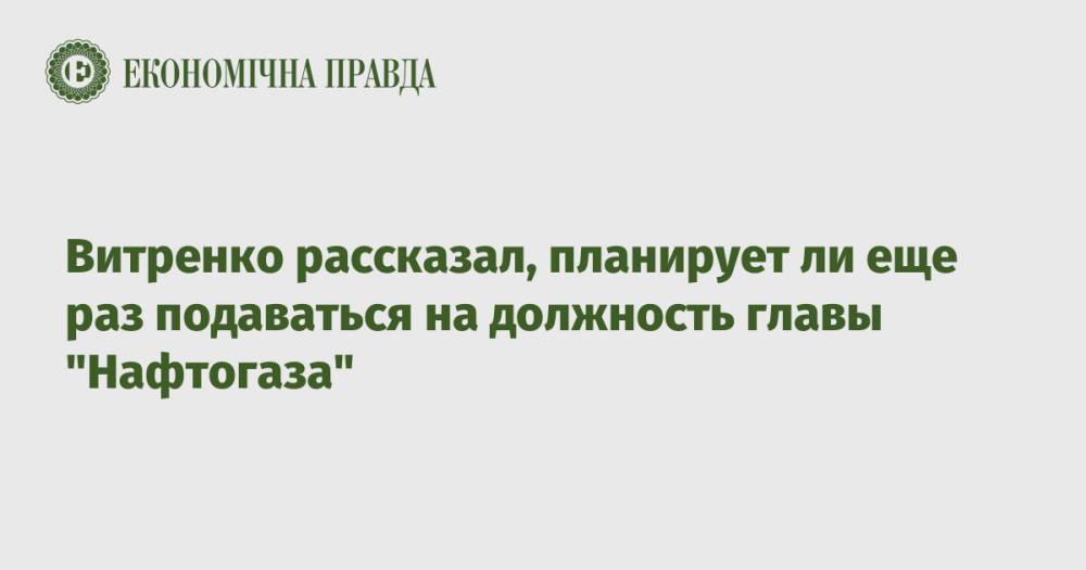 Витренко рассказал, планирует ли еще раз подаваться на должность главы "Нафтогаза"
