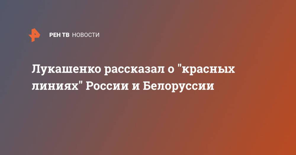 Лукашенко рассказал о "красных линиях" России и Белоруссии