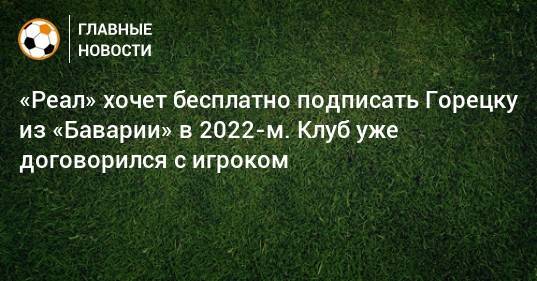 «Реал» хочет бесплатно подписать Горецку из «Баварии» в 2022-м. Клуб уже договорился с игроком