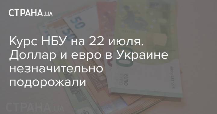 Курс НБУ на 22 июля. Доллар и евро в Украине незначительно подорожали