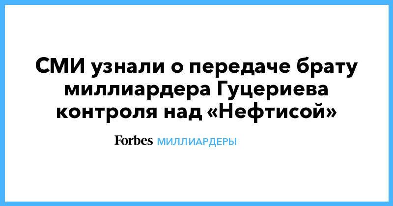 СМИ узнали о передаче брату миллиардера Гуцериева контроля над «Нефтисой»