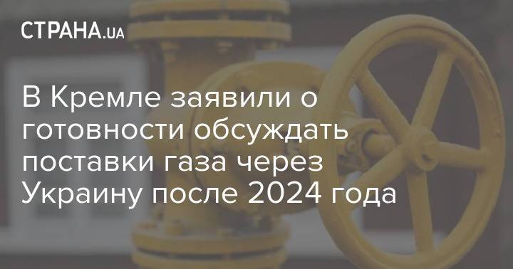 В Кремле заявили о готовности обсуждать поставки газа через Украину после 2024 года