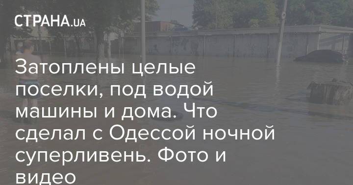 Затоплены целые поселки, под водой машины и дома. Что сделал с Одессой ночной супер-ливень. Фото и видео