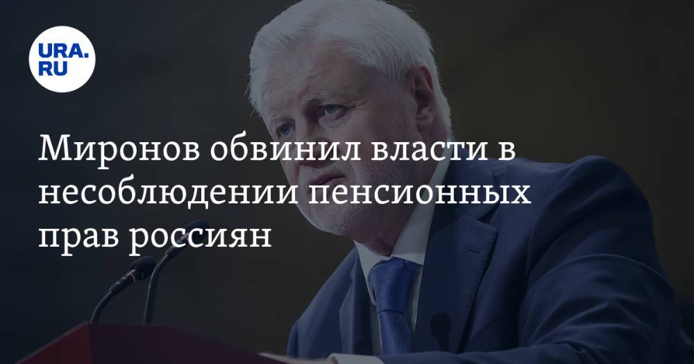 Миронов обвинил власти в несоблюдении пенсионных прав россиян. «Конституция не исполняется»