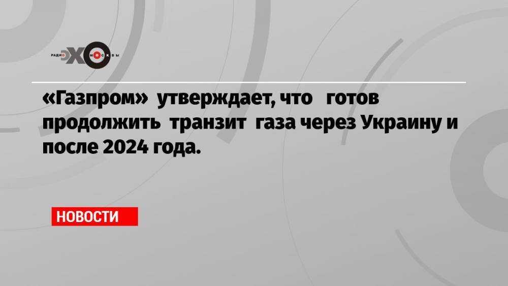 «Газпром» утверждает, что готов продолжить транзит газа через Украину и после 2024 года.
