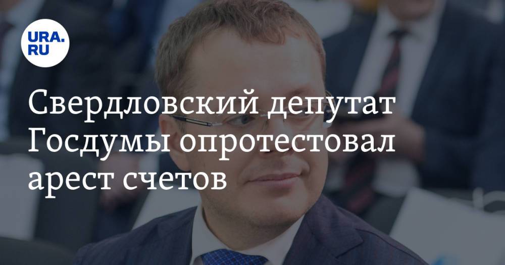 Свердловский депутат Госдумы опротестовал арест счетов