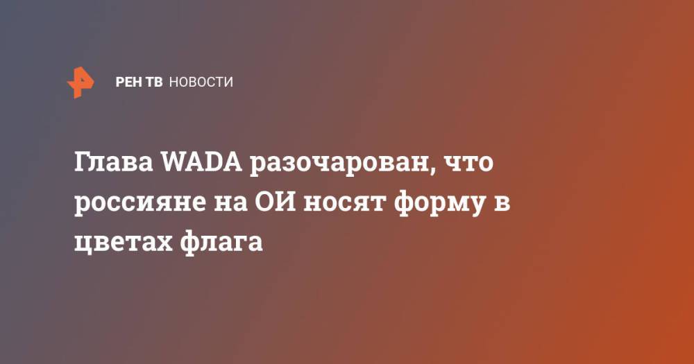 Глава WADA разочарован, что россияне на ОИ носят форму в цветах флага