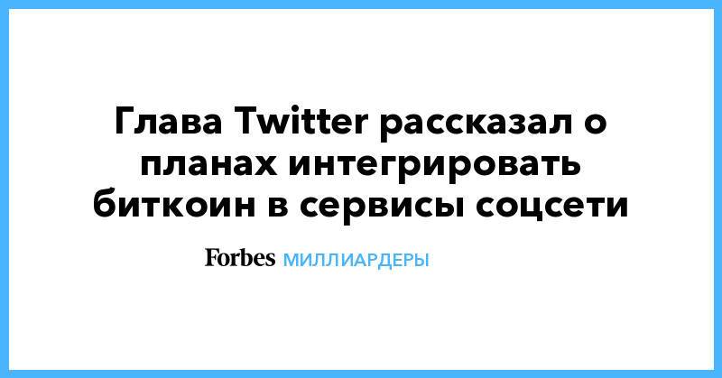 Глава Twitter рассказал о планах интегрировать биткоин в сервисы соцсети
