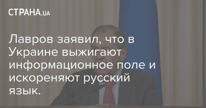 Лавров заявил, что в Украине выжигают информационное поле и искореняют русский язык.