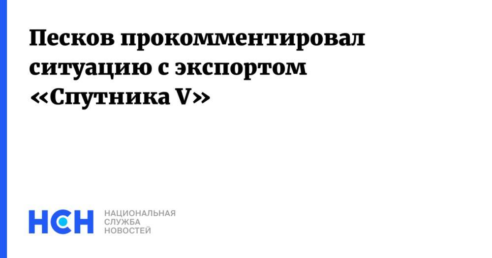 Песков прокомментировал ситуацию с экспортом «Спутника V»