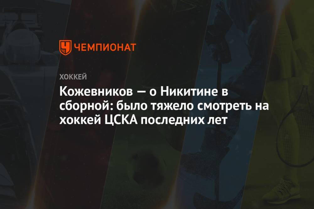Кожевников — о Никитине в сборной: было тяжело смотреть на хоккей ЦСКА последних лет