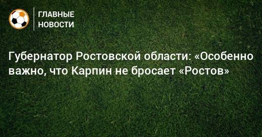 Губернатор Ростовской области: «Особенно важно, что Карпин не бросает «Ростов»