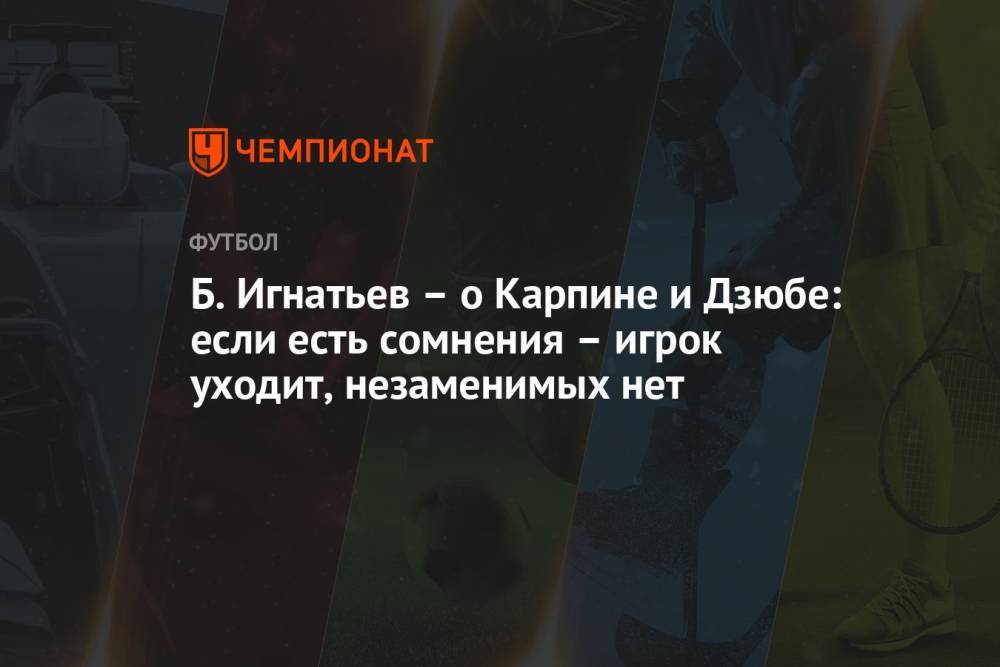 Б. Игнатьев — о Карпине и Дзюбе: если есть сомнения — игрок уходит, незаменимых нет