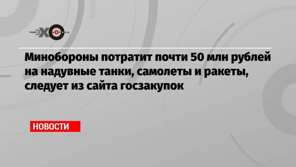 Минобороны потратит почти 50 млн рублей на надувные танки, самолеты и ракеты, следует из сайта госзакупок