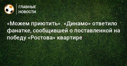 «Можем приютить». «Динамо» ответило фанатке, сообщившей о поставленной на победу «Ростова» квартире