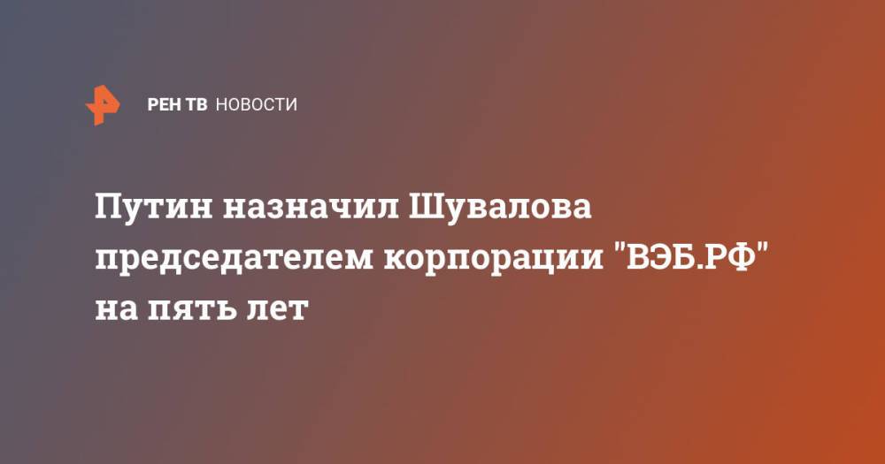 Путин назначил Шувалова председателем корпорации "ВЭБ.РФ" на пять лет
