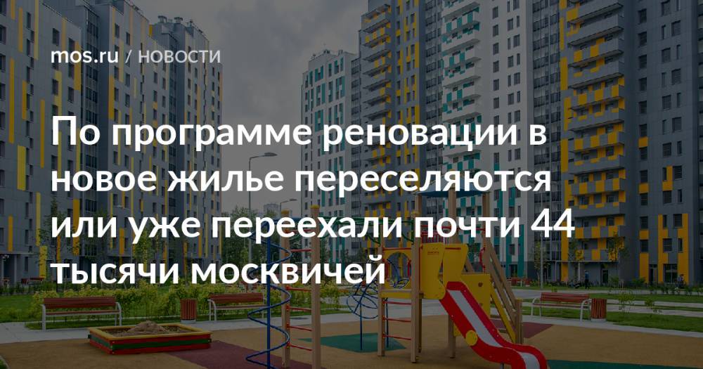 По программе реновации в новое жилье переселяются или уже переехали почти 44 тысячи москвичей