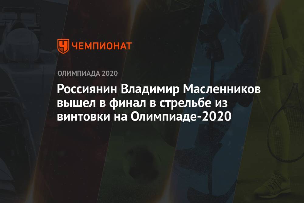 Россиянин Владимир Масленников вышел в финал в стрельбе из винтовки на Олимпиаде-2021