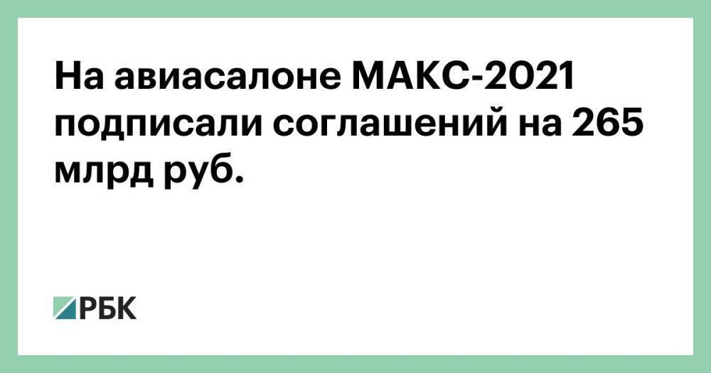 На авиасалоне МАКС-2021 подписали соглашений на 265 млрд руб.