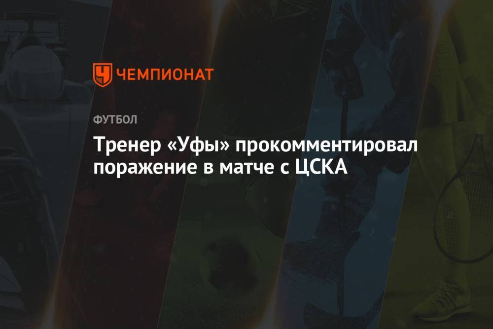 Тренер «Уфы» прокомментировал поражение в матче с ЦСКА