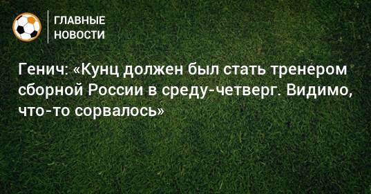 Генич: «Кунц должен был стать тренером сборной России в среду-четверг. Видимо, что-то сорвалось»