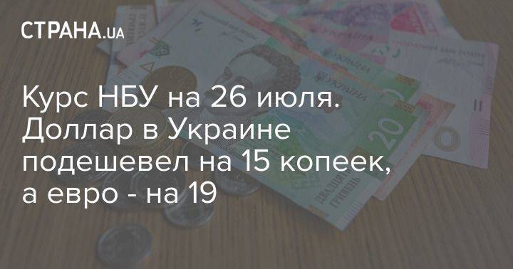 Курс НБУ на 26 июля. Доллар в Украине подешевел на 15 копеек, а евро – на 19